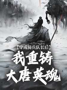 《穿成骑兵队长后，我重铸大唐英魂》小说章节在线试读，《穿成骑兵队长后，我重铸大唐英魂》最新章节目录