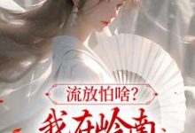 完结版《流放怕啥？我在岭南混得风生水起》章节目录在线阅读-圆圆文学