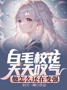 完结版《白毛校花天天叹气，他怎么还在变强》章节阅读