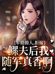 已完结小说《军婚撩人，拒嫁鳏夫后我随军真香啊》章节免费阅读