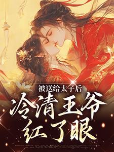 完结版《被送给太子后，冷清王爷红了眼》章节目录在线阅读