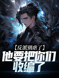 完整版《反派别虐了，他要把你们收编了》小说免费阅读