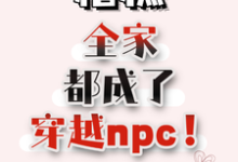 《糟糕，全家都成了穿越npc！》完整版小说免费阅读-圆圆文学