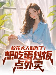 已完結小說《校花大人別作了！想吃蛋炒飯點外賣》在線章節閱讀