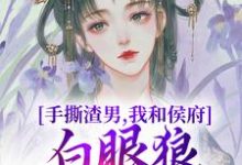 《手撕渣男，我和侯府白眼狼父子拼了》完整版小說免費閱讀-圓圓文學