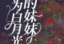 《身為白月光的妹妹》小說免費閱讀完整版-圓圓文學