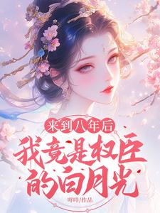 完結版《來到八年後，我竟是權臣的白月光》章節目錄在線閱讀