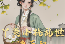 小桃水生小說完整版《丫鬟小桃亂世逃荒記》免費閱讀-圓圓文學