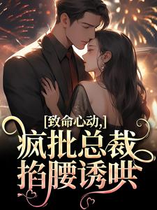 《致命心動！瘋批總裁掐腰誘哄》小說章節在線試讀，《致命心動！瘋批總裁掐腰誘哄》最新章節目錄