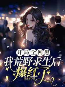 開局全網黑，我荒野求生後爆紅了這本小說怎麼樣？免費在線閱讀試試