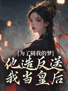 小說《為了圓我的夢，他造反送我當皇后》完整版章節免費閱讀