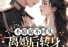 完結版《不原諒不回頭！離婚後轉身嫁霸道軍官》章節目錄在線閱讀-圓圓文學