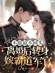 完結版《不原諒不回頭！離婚後轉身嫁霸道軍官》章節目錄在線閱讀