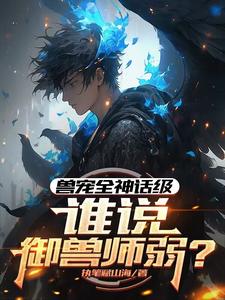 已完結小說《獸寵全神話級，誰說御獸師弱？》章節免費閱讀