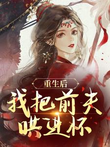 小說《重生後，我把前夫哄進懷》完整版在線章節免費閱讀