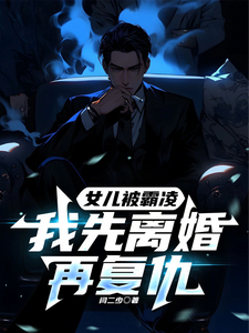 顧明森小說完整版《女兒被霸凌，我先離婚再復仇》免費閱讀