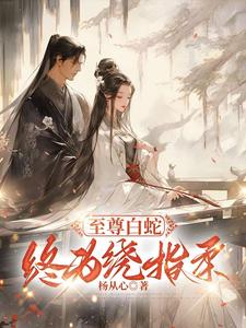 完結版《至尊白蛇終為繞指柔》章節閱讀
