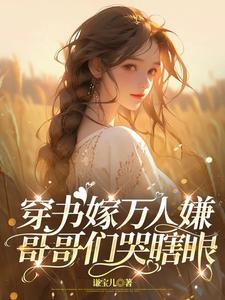 穿書嫁萬人嫌，哥哥們哭瞎眼免費閱讀，穿書嫁萬人嫌，哥哥們哭瞎眼章節在線閱讀