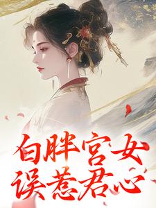 《白胖宮女，誤惹君心》全集免費在線閱讀（阿知韓衍）