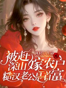 被趕深山嫁農戶，糙漢老公是首富小說最新更新在哪裡？免費在線看
