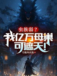 完整版《蟲族弱？我億萬母巢可遮天！》小說免費閱讀