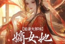 追妻火葬場：嫡女她又狠又瘋完整版小說免費閱讀，追妻火葬場：嫡女她又狠又瘋小說-圓圓文學