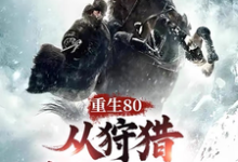 《重生80，從狩獵林海雪原開始！》完整版小說免費閱讀-圓圓文學